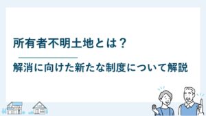 所有者不明土地とは？解消に向けた新たな制度について解説