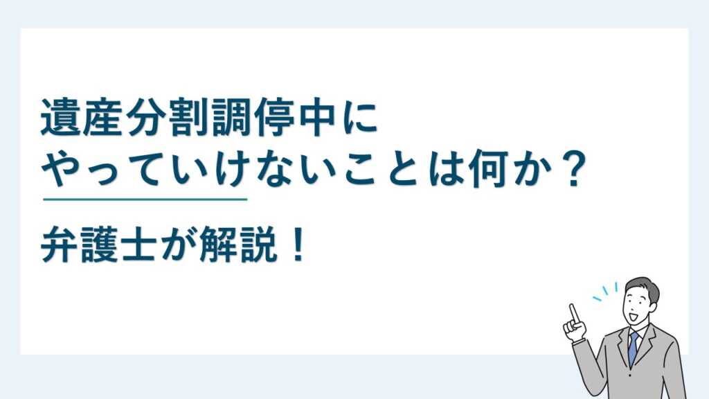 遺産分割調停中にやっていけないことは何か？【弁護士が解説】