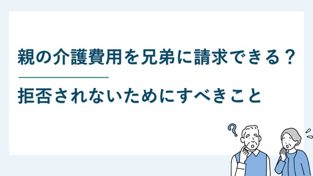 親の介護費用は兄弟に請求できる？拒否されないためにすべきこと