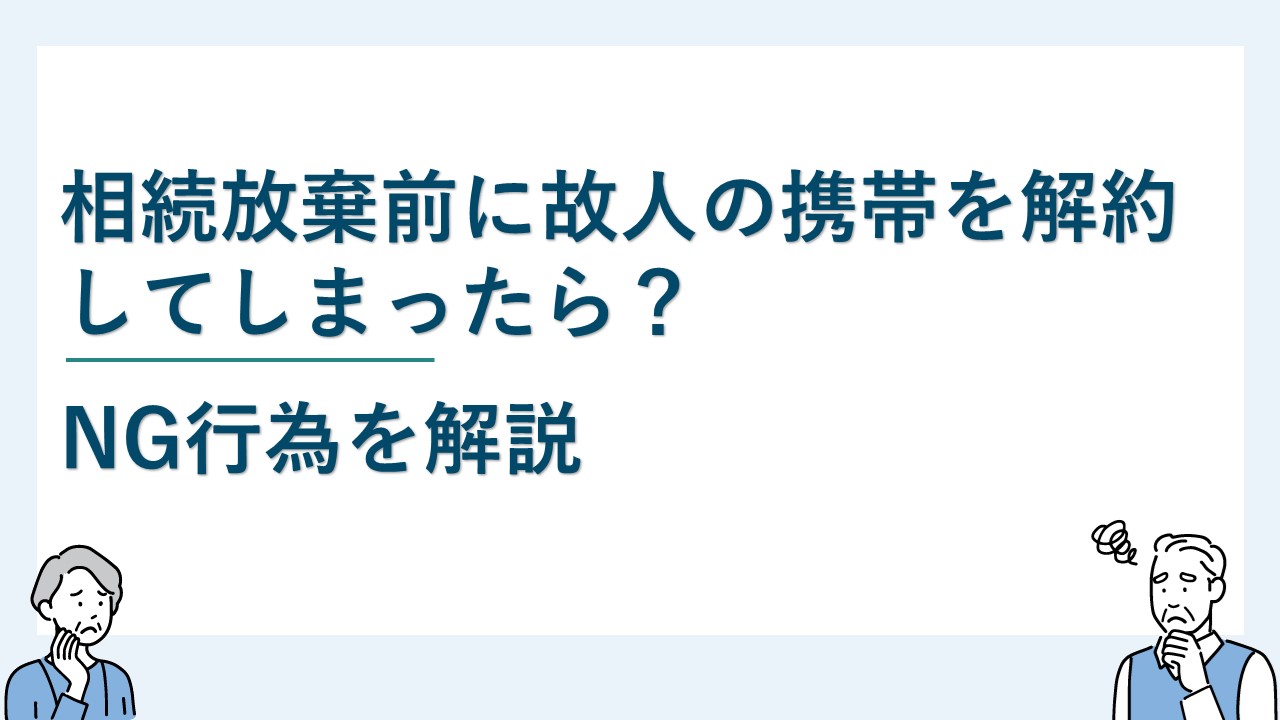相続放棄前に故人の携帯を解約してしまったら？NG行為を解説