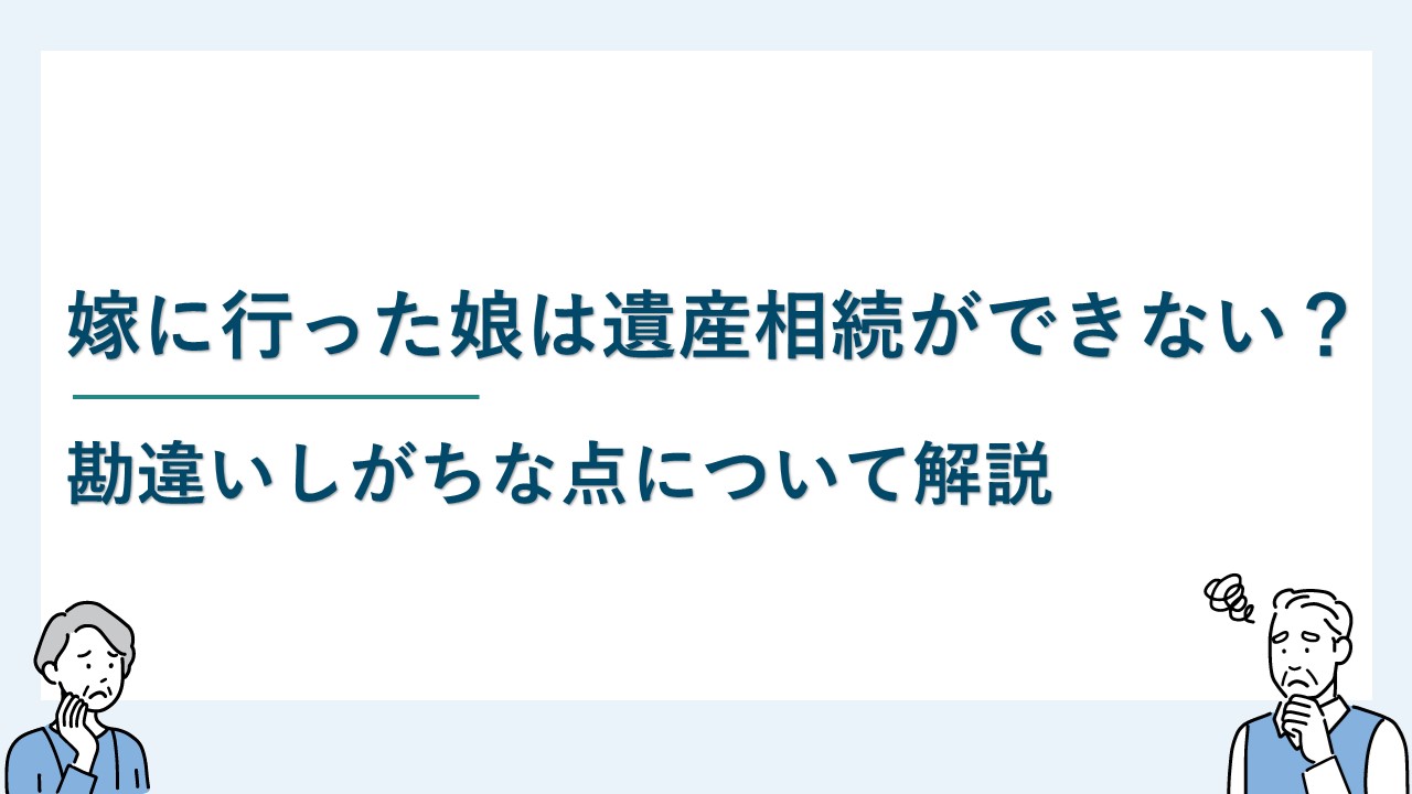 嫁に行った娘は遺産相続ができない？勘違いしがちな点について解説
