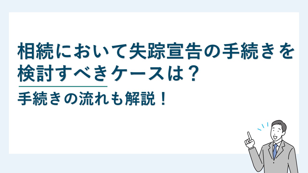 相続において失踪宣告の手続きを検討すべきケースは？流れも解説