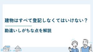 建物はすべて登記しなくてはいけない？勘違いしがちな点を解説
