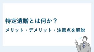 特定遺贈とは何か？メリット・デメリット・注意点を解説