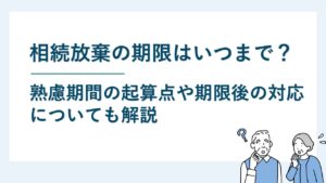 相続放棄の期限｜熟慮期間の起算点や期限後の対応も解説